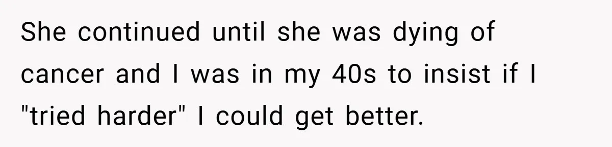 She continued until she was dying of cancer and I was in my 40s to insist if I "tried harder" I could get better.