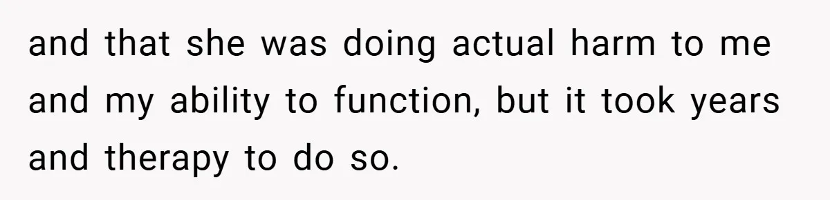 and that she was doing actual harm to me and my ability to function, but it took years and therapy to do so.