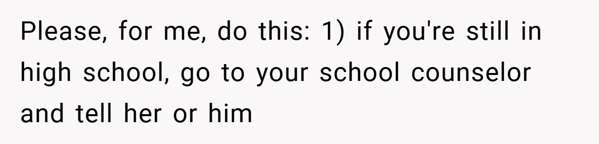 Please, for me, do this: 1) if you're still in high school, go to your school counselor and tell her or him