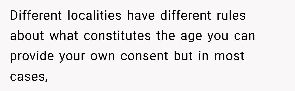 Different localities have different rules about what constitutes the age you can provide your own consent but in most cases,