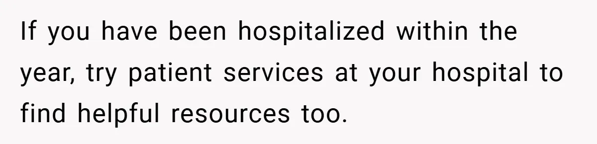 If you have been hospitalized within the year, try patient services at your hospital to find helpful resources too.