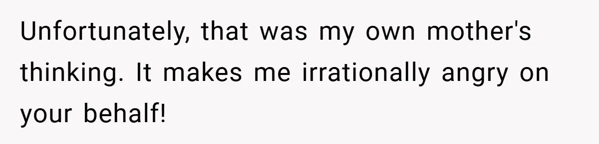 Unfortunately, that was my own mother's thinking. It makes me irrationally angry on your behalf!