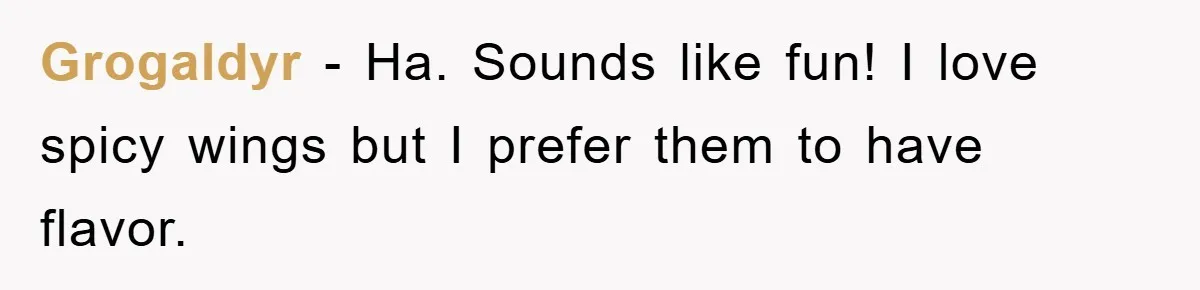 Grogaldyr − Ha. Sounds like fun! I love spicy wings but I prefer them to have flavor.