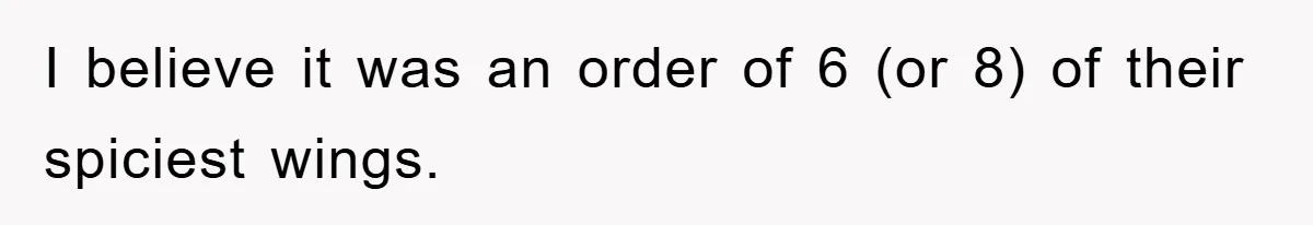 I believe it was an order of 6 (or 8) of their spiciest wings.