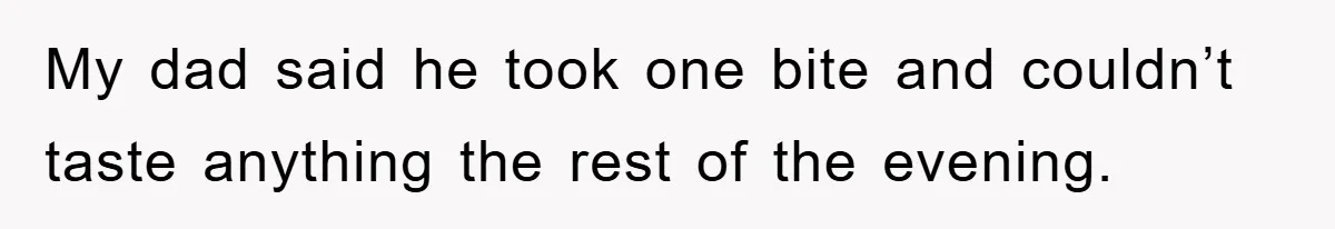 My dad said he took one bite and couldn’t taste anything the rest of the evening.