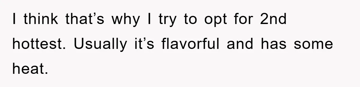 I think that’s why I try to opt for 2nd hottest. Usually it’s flavorful and has some heat.