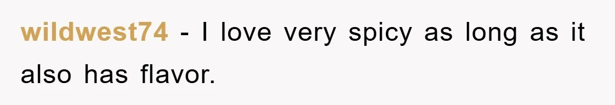 wildwest74 − I love very spicy as long as it also has flavor.