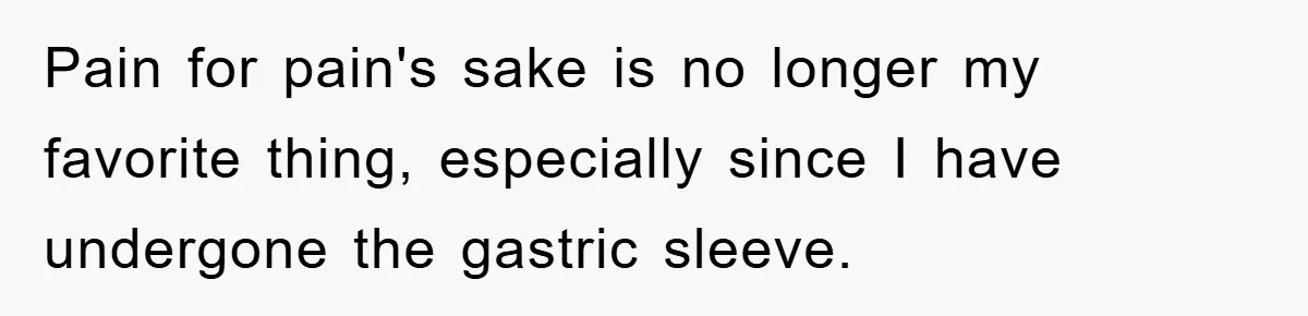Pain for pain's sake is no longer my favorite thing, especially since I have undergone the gastric sleeve.