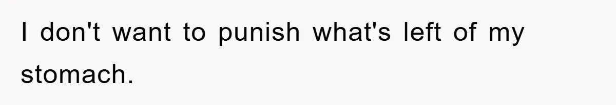 I don't want to punish what's left of my stomach.