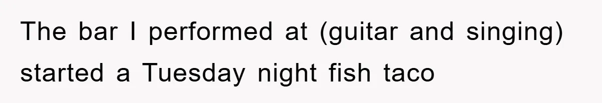 The bar I performed at (guitar and singing) started a Tuesday night fish taco