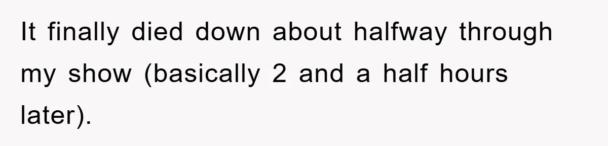 It finally died down about halfway through my show (basically 2 and a half hours later).