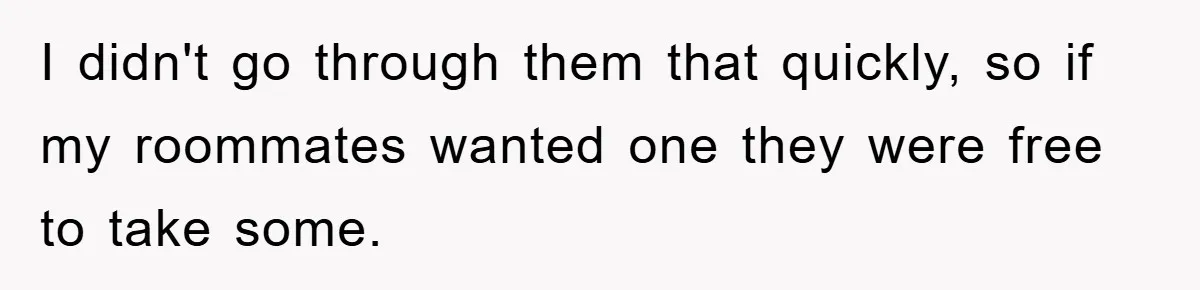 I didn't go through them that quickly, so if my roommates wanted one they were free to take some.