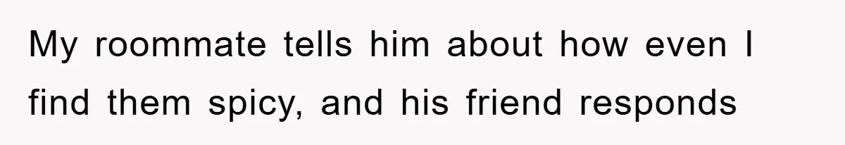 My roommate tells him about how even I find them spicy, and his friend responds