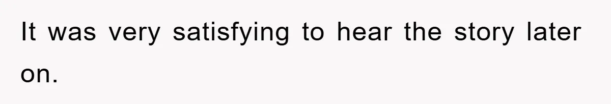 It was very satisfying to hear the story later on.