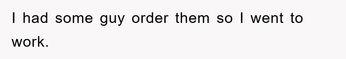 I had some guy order them so I went to work.