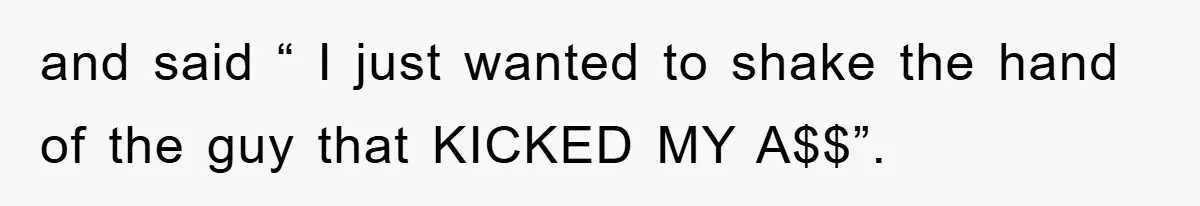 and said “ I just wanted to shake the hand of the guy that KICKED MY A$$”.