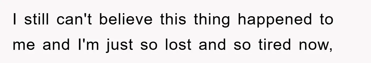 I still can't believe this thing happened to me and I'm just so lost and so tired now,