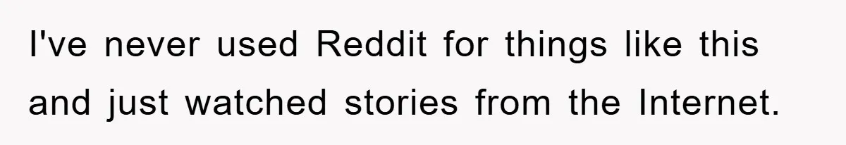 I've never used Reddit for things like this and just watched stories from the Internet.