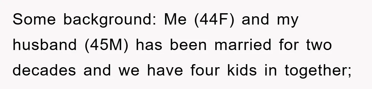 Some background: Me (44F) and my husband (45M) has been married for two decades and we have four kids in together;
