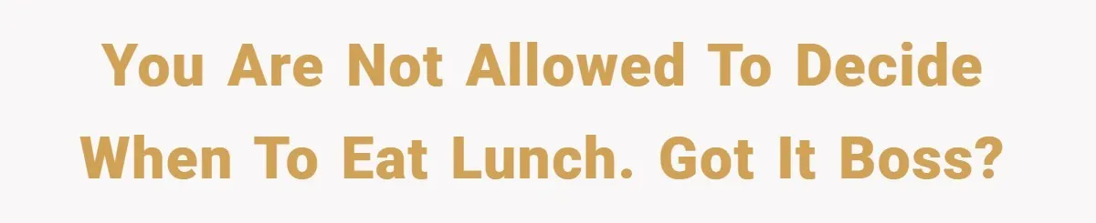 You are not allowed to decide when to eat lunch. Got it boss?
