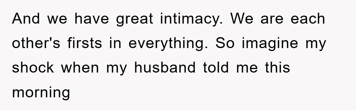 And we have great intimacy. We are each other's firsts in everything. So imagine my shock when my husband told me this morning