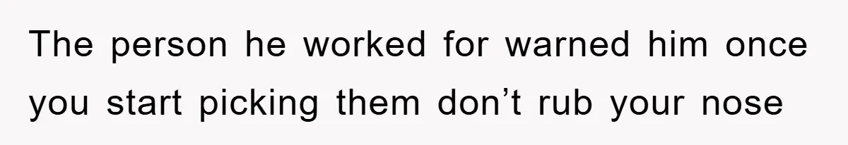 The person he worked for warned him once you start picking them don’t rub your nose