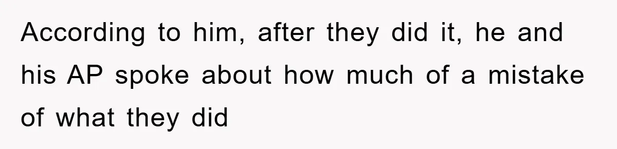 According to him, after they did it, he and his AP spoke about how much of a mistake of what they did