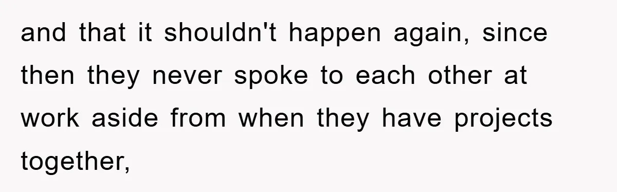 and that it shouldn't happen again, since then they never spoke to each other at work aside from when they have projects together,