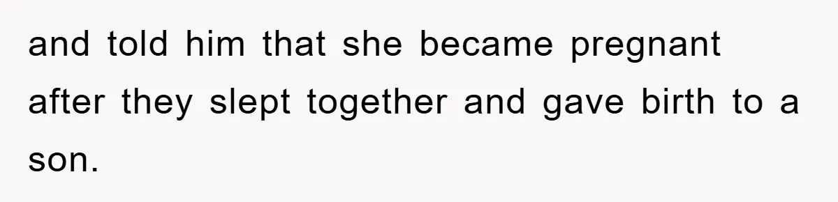and told him that she became pregnant after they slept together and gave birth to a son.