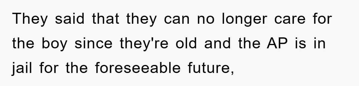 They said that they can no longer care for the boy since they're old and the AP is in jail for the foreseeable future,