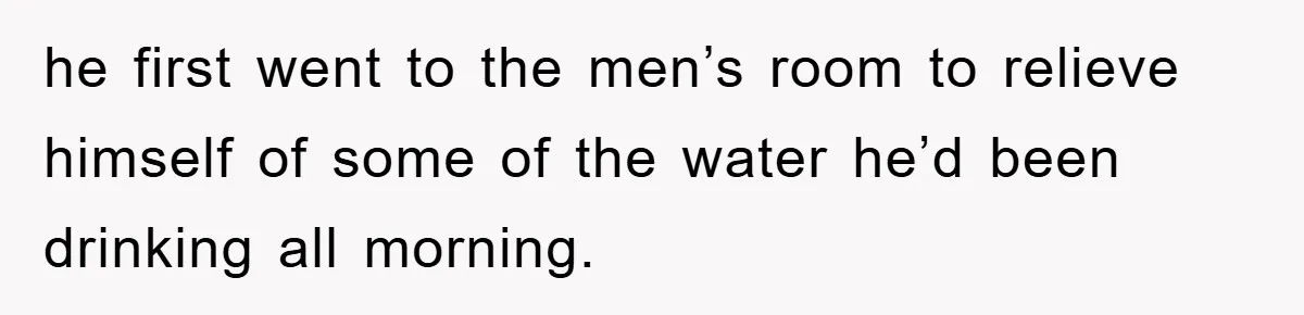 he first went to the men’s room to relieve himself of some of the water he’d been drinking all morning.
