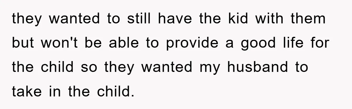 they wanted to still have the kid with them but won't be able to provide a good life for the child so they wanted my husband to take in the...
