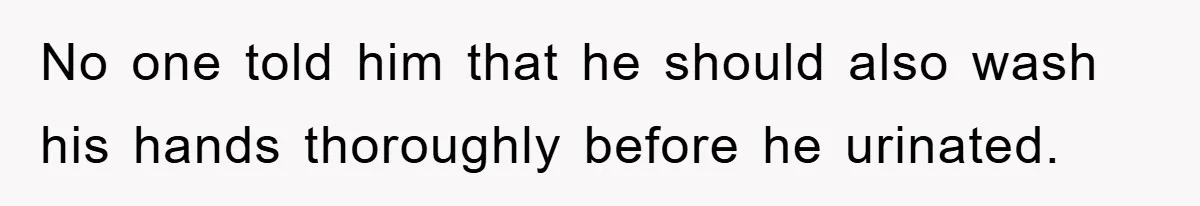 No one told him that he should also wash his hands thoroughly before he urinated.