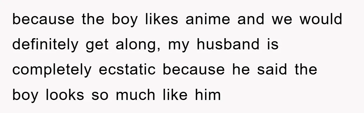 because the boy likes anime and we would definitely get along, my husband is completely ecstatic because he said the boy looks so much like him