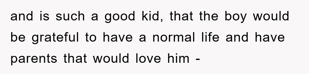and is such a good kid, that the boy would be grateful to have a normal life and have parents that would love him -