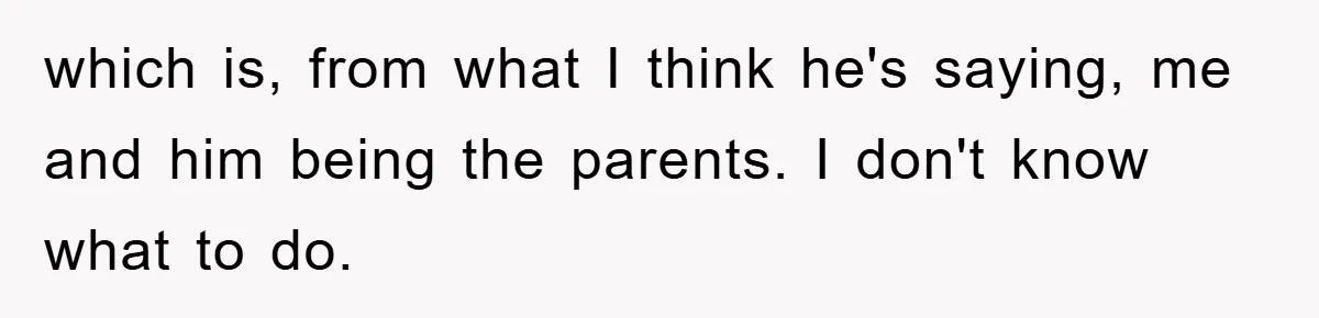which is, from what I think he's saying, me and him being the parents. I don't know what to do.