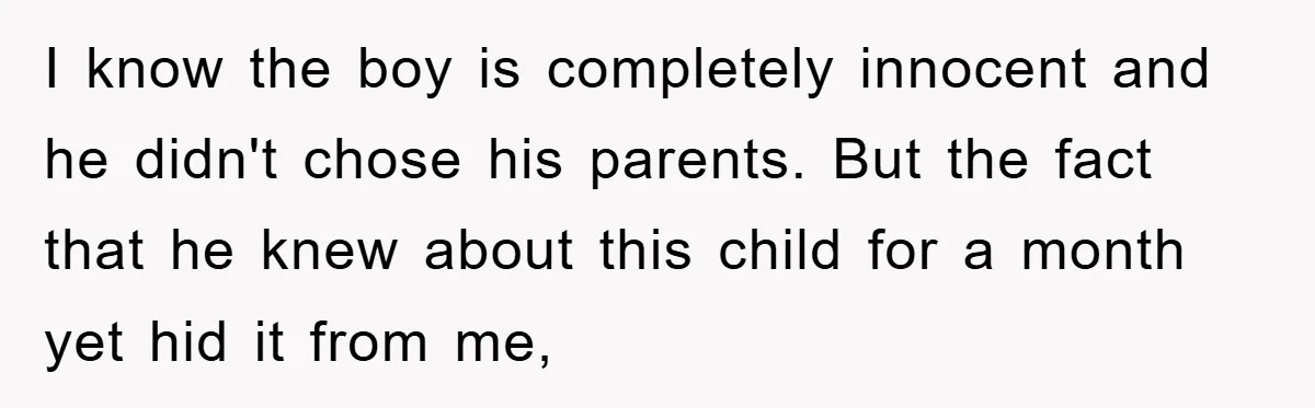 I know the boy is completely innocent and he didn't chose his parents. But the fact that he knew about this child for a month yet hid it from me,