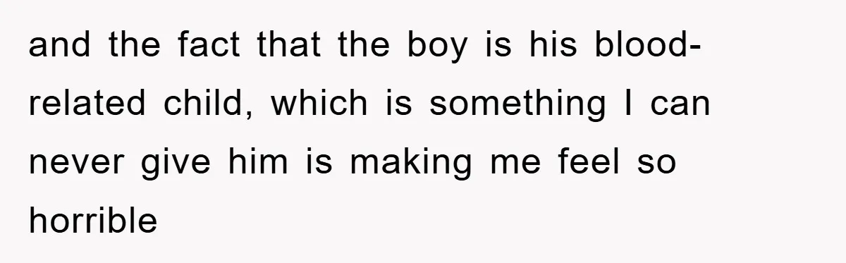 and the fact that the boy is his blood-related child, which is something I can never give him is making me feel so horrible
