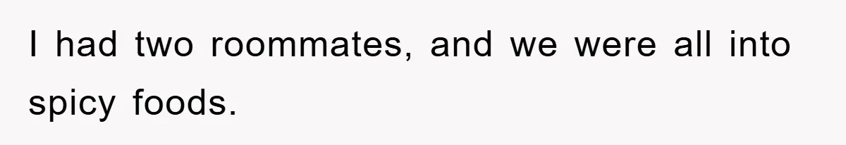 I had two roommates, and we were all into spicy foods.