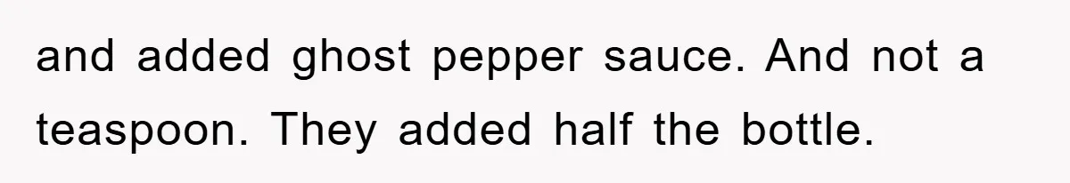 and added ghost pepper sauce. And not a teaspoon. They added half the bottle.