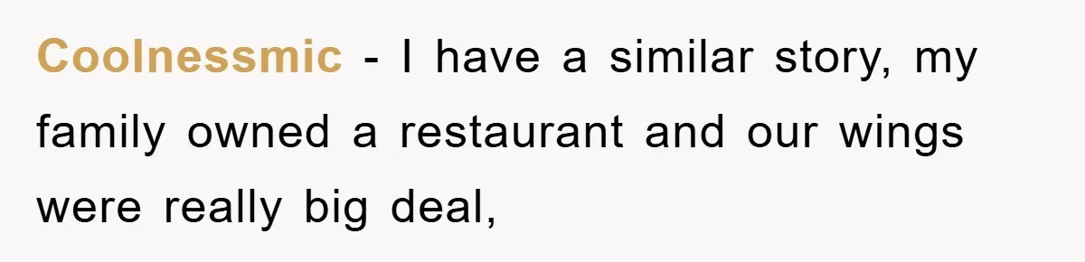 Coolnessmic − I have a similar story, my family owned a restaurant and our wings were really big deal,