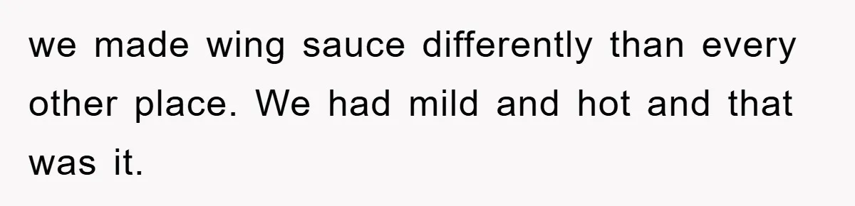 we made wing sauce differently than every other place. We had mild and hot and that was it.