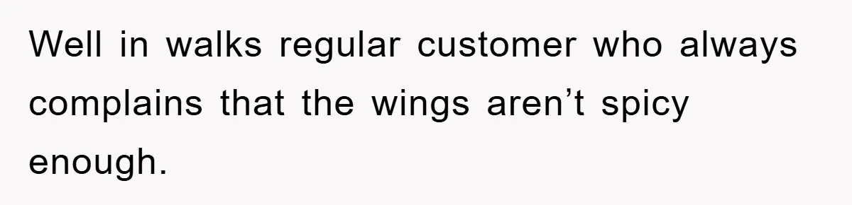 Well in walks regular customer who always complains that the wings aren’t spicy enough.