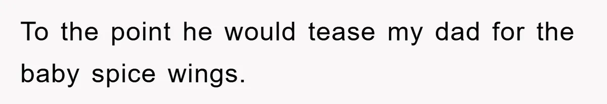 To the point he would tease my dad for the baby spice wings.