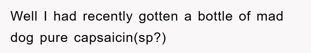 Well I had recently gotten a bottle of mad dog pure capsaicin(sp?)