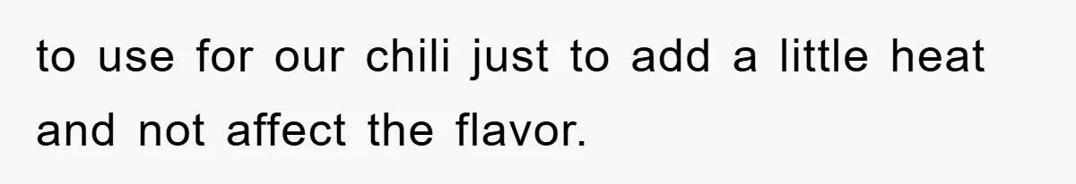 to use for our chili just to add a little heat and not affect the flavor.