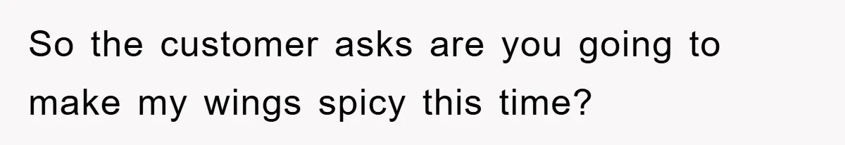 So the customer asks are you going to make my wings spicy this time?