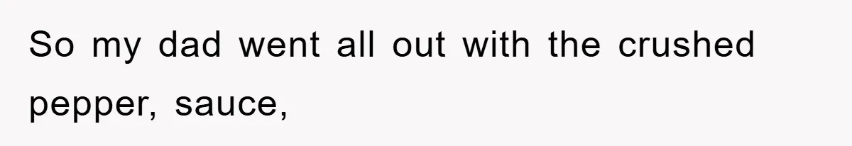 So my dad went all out with the crushed pepper, sauce,