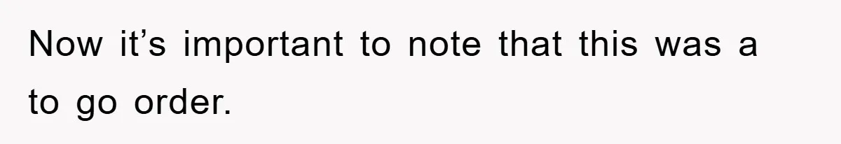 Now it’s important to note that this was a to go order.