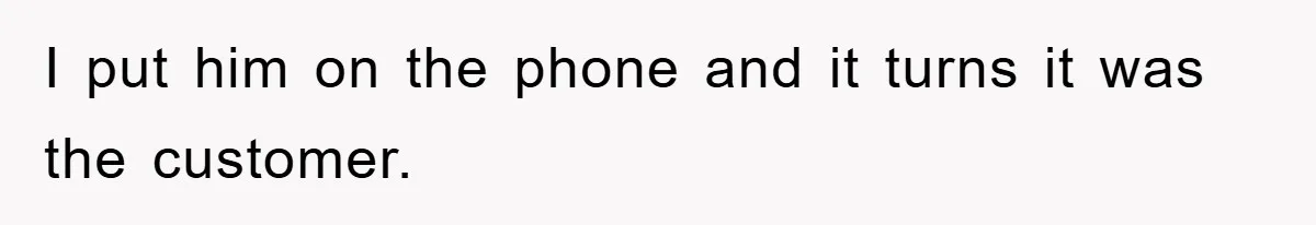 I put him on the phone and it turns it was the customer.